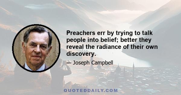 Preachers err by trying to talk people into belief; better they reveal the radiance of their own discovery.