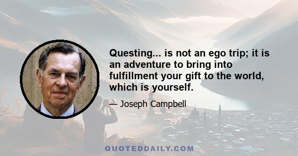 Questing... is not an ego trip; it is an adventure to bring into fulfillment your gift to the world, which is yourself.