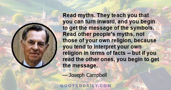 Read myths. They teach you that you can turn inward, and you begin to get the message of the symbols. Read other people's myths, not those of your own religion, because you tend to interpret your own religion in terms