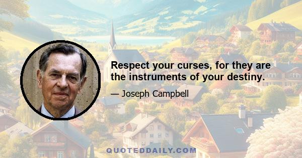 Respect your curses, for they are the instruments of your destiny.