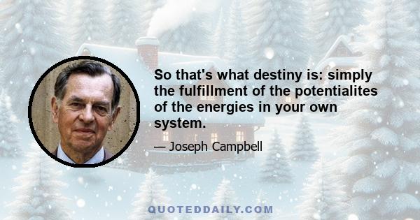 So that's what destiny is: simply the fulfillment of the potentialites of the energies in your own system.