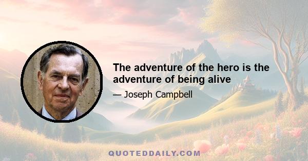 The adventure of the hero is the adventure of being alive