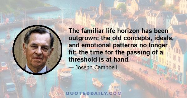 The familiar life horizon has been outgrown: the old concepts, ideals, and emotional patterns no longer fit; the time for the passing of a threshold is at hand.