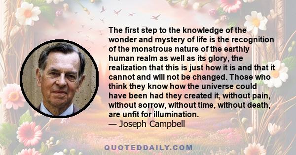 The first step to the knowledge of the wonder and mystery of life is the recognition of the monstrous nature of the earthly human realm as well as its glory, the realization that this is just how it is and that it