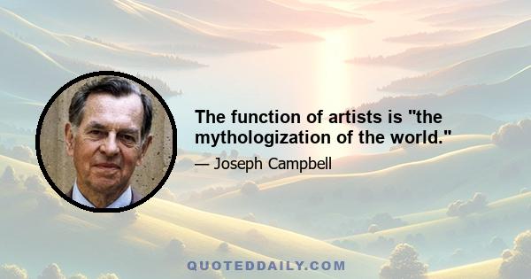 The function of artists is the mythologization of the world.