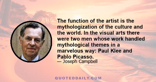 The function of the artist is the mythologization of the culture and the world. In the visual arts there were two men whose work handled mythological themes in a marvelous way: Paul Klee and Pablo Picasso.