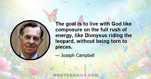 The goal is to live with God like composure on the full rush of energy, like Dionysus riding the leopard, without being torn to pieces.