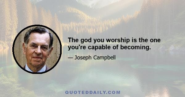 The god you worship is the one you're capable of becoming.