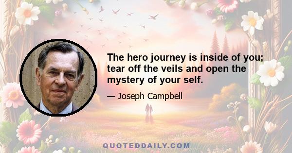 The hero journey is inside of you; tear off the veils and open the mystery of your self.