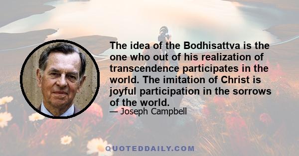 The idea of the Bodhisattva is the one who out of his realization of transcendence participates in the world. The imitation of Christ is joyful participation in the sorrows of the world.