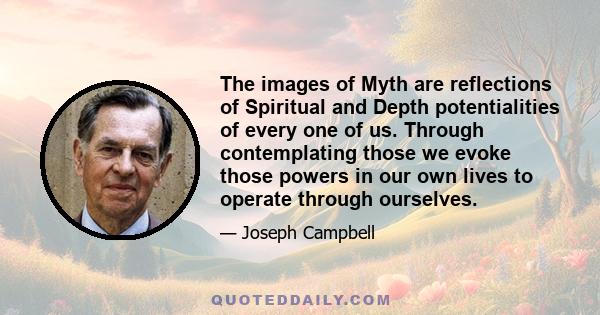 The images of Myth are reflections of Spiritual and Depth potentialities of every one of us. Through contemplating those we evoke those powers in our own lives to operate through ourselves.