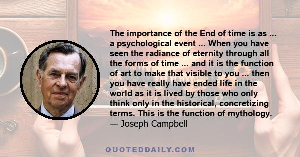 The importance of the End of time is as ... a psychological event ... When you have seen the radiance of eternity through all the forms of time ... and it is the function of art to make that visible to you ... then you