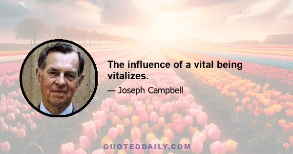 The influence of a vital being vitalizes.