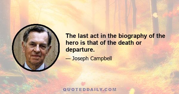 The last act in the biography of the hero is that of the death or departure.