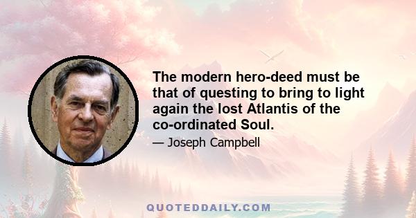 The modern hero-deed must be that of questing to bring to light again the lost Atlantis of the co-ordinated Soul.