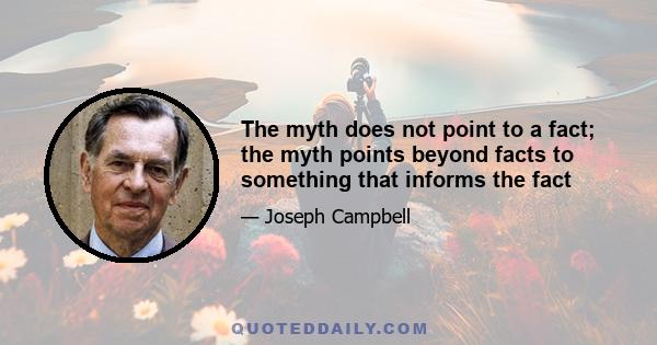 The myth does not point to a fact; the myth points beyond facts to something that informs the fact