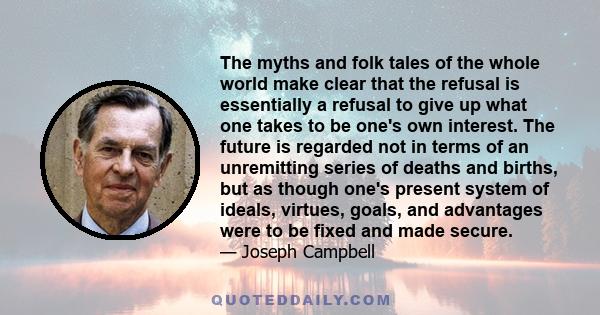 The myths and folk tales of the whole world make clear that the refusal is essentially a refusal to give up what one takes to be one's own interest. The future is regarded not in terms of an unremitting series of deaths 