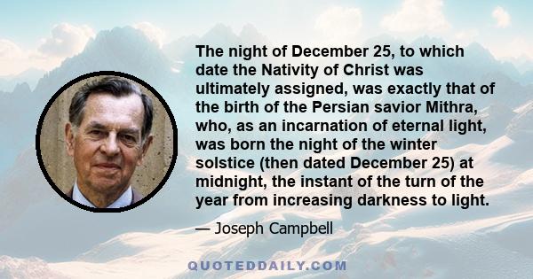 The night of December 25, to which date the Nativity of Christ was ultimately assigned, was exactly that of the birth of the Persian savior Mithra, who, as an incarnation of eternal light, was born the night of the