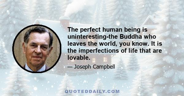 The perfect human being is uninteresting-the Buddha who leaves the world, you know. It is the imperfections of life that are lovable.