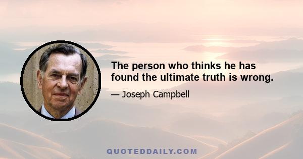 The person who thinks he has found the ultimate truth is wrong.