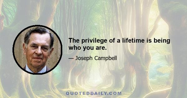 The privilege of a lifetime is being who you are.