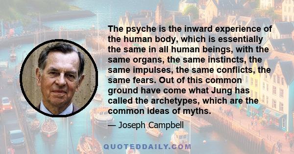 The psyche is the inward experience of the human body, which is essentially the same in all human beings, with the same organs, the same instincts, the same impulses, the same conflicts, the same fears. Out of this