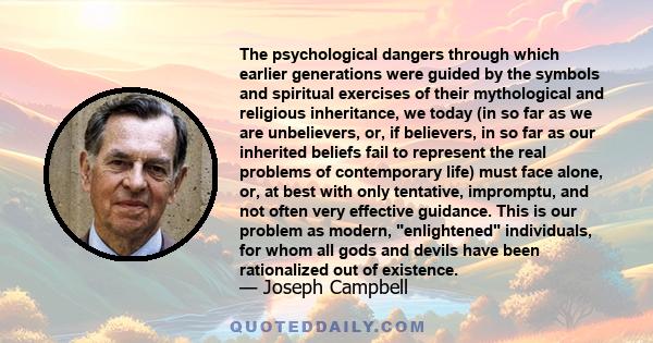 The psychological dangers through which earlier generations were guided by the symbols and spiritual exercises of their mythological and religious inheritance, we today (in so far as we are unbelievers, or, if