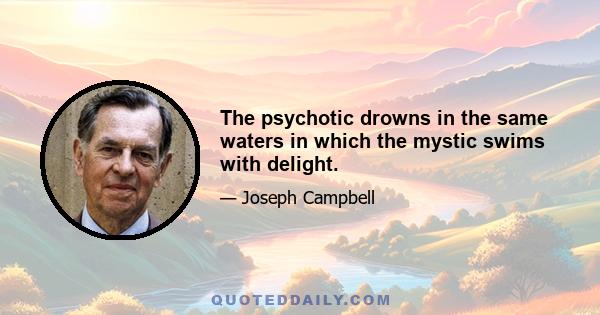 The psychotic drowns in the same waters in which the mystic swims with delight.