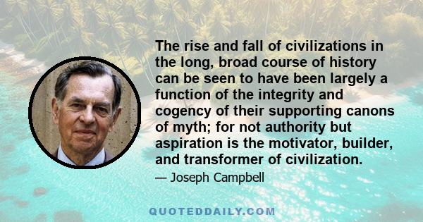 The rise and fall of civilizations in the long, broad course of history can be seen to have been largely a function of the integrity and cogency of their supporting canons of myth; for not authority but aspiration is