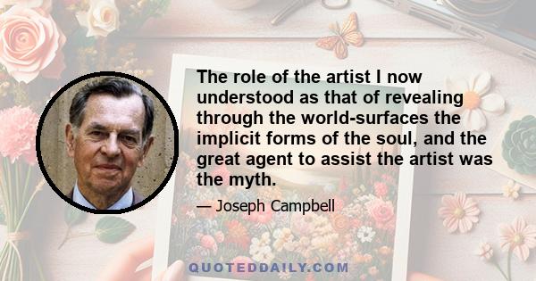 The role of the artist I now understood as that of revealing through the world-surfaces the implicit forms of the soul, and the great agent to assist the artist was the myth.