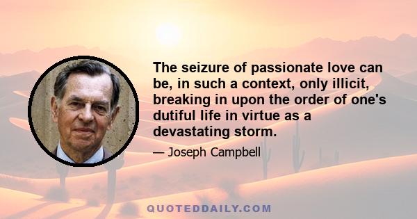 The seizure of passionate love can be, in such a context, only illicit, breaking in upon the order of one's dutiful life in virtue as a devastating storm.