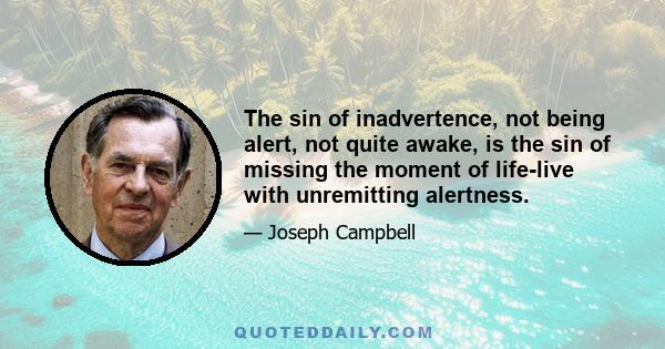 The sin of inadvertence, not being alert, not quite awake, is the sin of missing the moment of life-live with unremitting alertness.