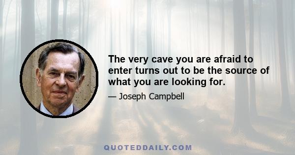 The very cave you are afraid to enter turns out to be the source of what you are looking for.