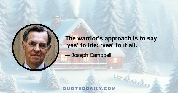 The warrior’s approach is to say ‘yes’ to life: ‘yes’ to it all.