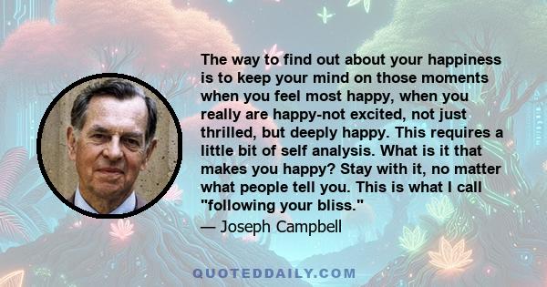 The way to find out about your happiness is to keep your mind on those moments when you feel most happy, when you really are happy-not excited, not just thrilled, but deeply happy. This requires a little bit of self