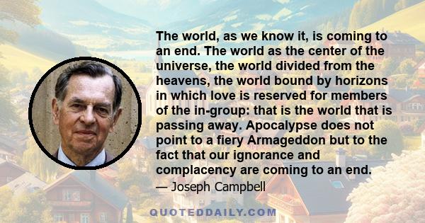 The world, as we know it, is coming to an end. The world as the center of the universe, the world divided from the heavens, the world bound by horizons in which love is reserved for members of the in-group: that is the