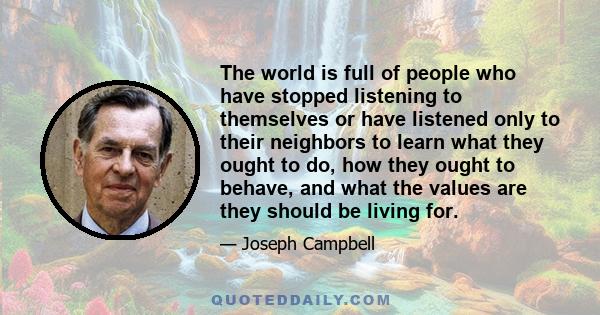 The world is full of people who have stopped listening to themselves or have listened only to their neighbors to learn what they ought to do, how they ought to behave, and what the values are they should be living for.