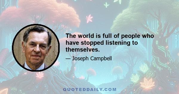 The world is full of people who have stopped listening to themselves.