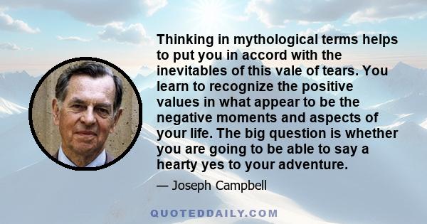 Thinking in mythological terms helps to put you in accord with the inevitables of this vale of tears. You learn to recognize the positive values in what appear to be the negative moments and aspects of your life. The