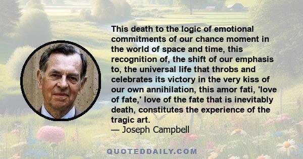 This death to the logic of emotional commitments of our chance moment in the world of space and time, this recognition of, the shift of our emphasis to, the universal life that throbs and celebrates its victory in the