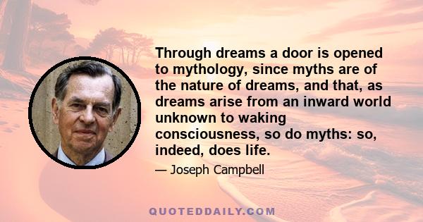 Through dreams a door is opened to mythology, since myths are of the nature of dreams, and that, as dreams arise from an inward world unknown to waking consciousness, so do myths: so, indeed, does life.