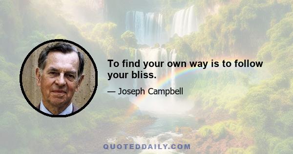 To find your own way is to follow your bliss.