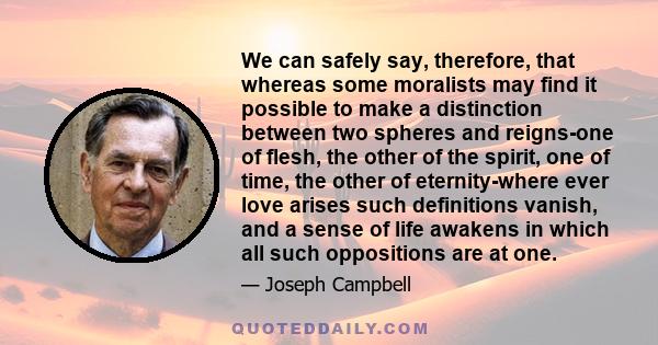 We can safely say, therefore, that whereas some moralists may find it possible to make a distinction between two spheres and reigns-one of flesh, the other of the spirit, one of time, the other of eternity-where ever