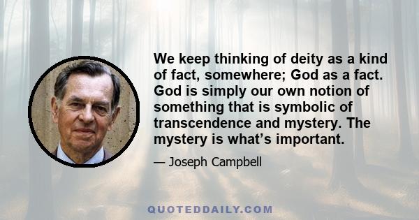 We keep thinking of deity as a kind of fact, somewhere; God as a fact. God is simply our own notion of something that is symbolic of transcendence and mystery. The mystery is what’s important.