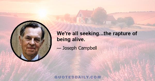 We're all seeking...the rapture of being alive.