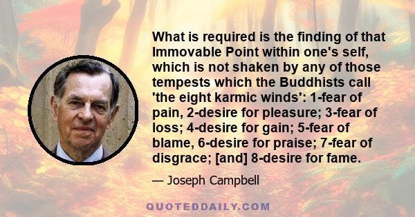 What is required is the finding of that Immovable Point within one's self, which is not shaken by any of those tempests which the Buddhists call 'the eight karmic winds': 1-fear of pain, 2-desire for pleasure; 3-fear of 