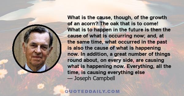 What is the cause, though, of the growth of an acorn? The oak that is to come! What is to happen in the future is then the cause of what is occurring now; and, at the same time, what occurred in the past is also the