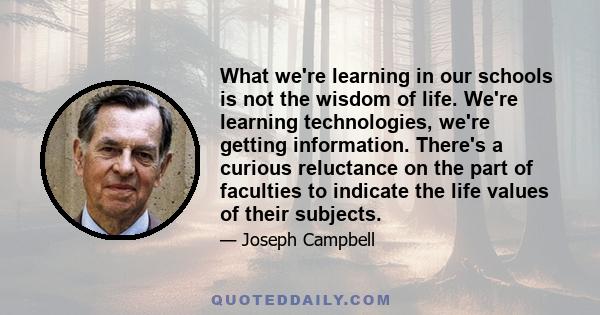 What we're learning in our schools is not the wisdom of life. We're learning technologies, we're getting information. There's a curious reluctance on the part of faculties to indicate the life values of their subjects.