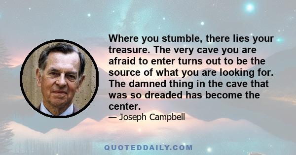 Where you stumble, there lies your treasure. The very cave you are afraid to enter turns out to be the source of what you are looking for. The damned thing in the cave that was so dreaded has become the center.