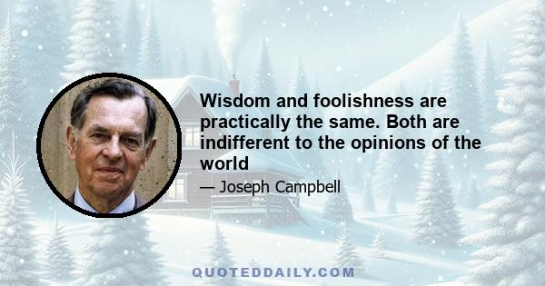 Wisdom and foolishness are practically the same. Both are indifferent to the opinions of the world